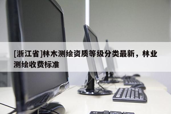 [浙江省]林木測繪資質(zhì)等級分類最新，林業(yè)測繪收費(fèi)標(biāo)準(zhǔn)