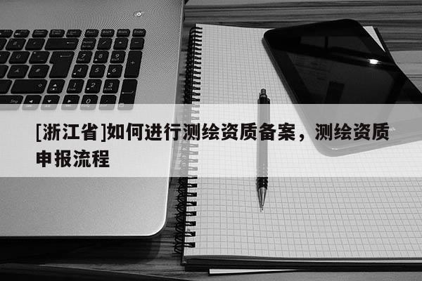 [浙江省]如何進行測繪資質備案，測繪資質申報流程
