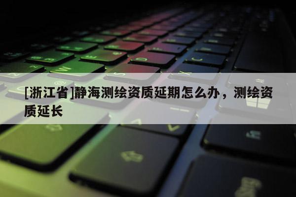 [浙江省]靜海測繪資質(zhì)延期怎么辦，測繪資質(zhì)延長