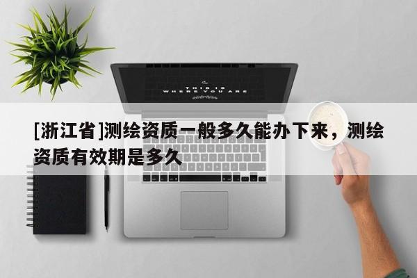 [浙江省]測繪資質一般多久能辦下來，測繪資質有效期是多久