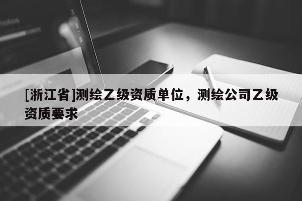 [浙江省]測繪乙級資質(zhì)單位，測繪公司乙級資質(zhì)要求