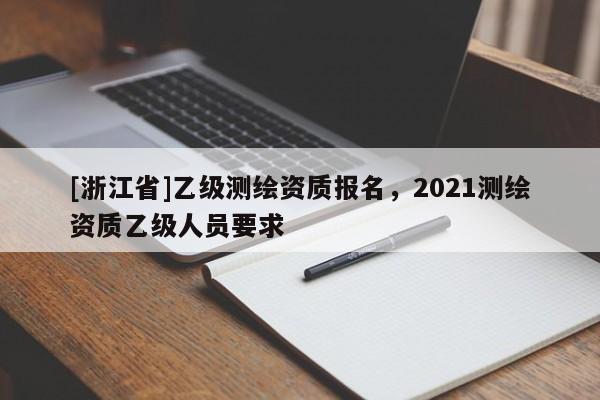 [浙江省]乙級測繪資質報名，2021測繪資質乙級人員要求