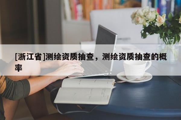 [浙江省]測繪資質抽查，測繪資質抽查的概率