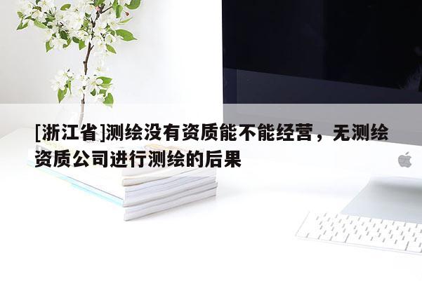[浙江省]測繪沒有資質能不能經營，無測繪資質公司進行測繪的后果