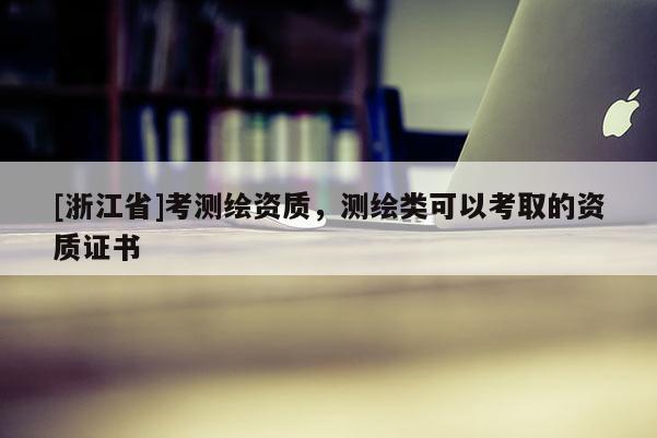 [浙江省]考測繪資質(zhì)，測繪類可以考取的資質(zhì)證書