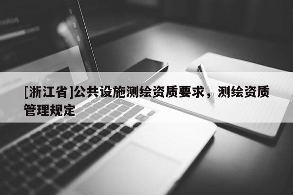 [浙江省]公共設(shè)施測(cè)繪資質(zhì)要求，測(cè)繪資質(zhì)管理規(guī)定