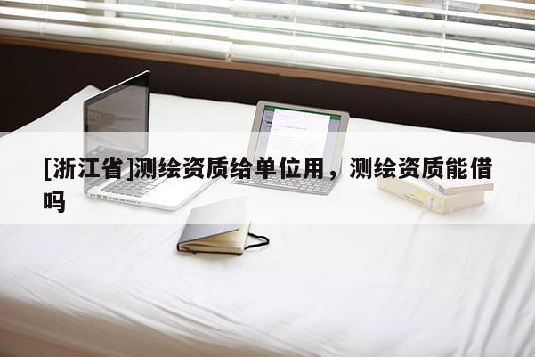 [浙江省]測(cè)繪資質(zhì)給單位用，測(cè)繪資質(zhì)能借嗎