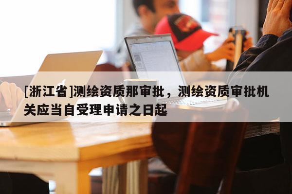 [浙江省]測繪資質那審批，測繪資質審批機關應當自受理申請之日起