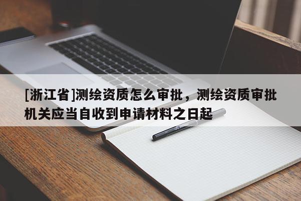 [浙江省]測繪資質怎么審批，測繪資質審批機關應當自收到申請材料之日起