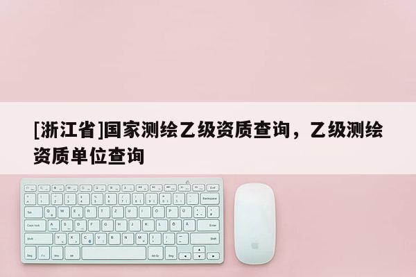 [浙江省]國家測繪乙級資質(zhì)查詢，乙級測繪資質(zhì)單位查詢