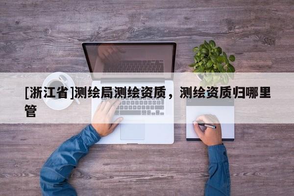 [浙江省]測繪局測繪資質，測繪資質歸哪里管