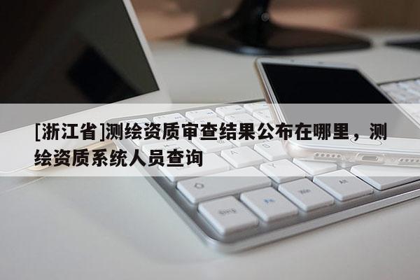 [浙江省]測繪資質審查結果公布在哪里，測繪資質系統人員查詢