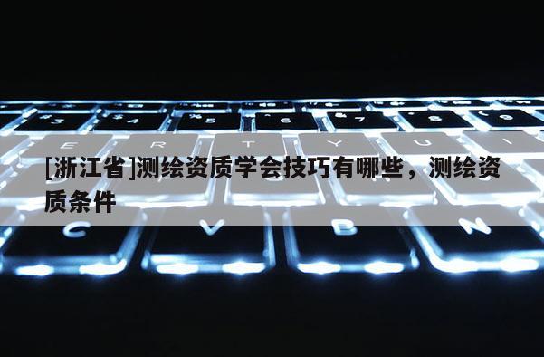 [浙江省]測繪資質(zhì)學(xué)會技巧有哪些，測繪資質(zhì)條件