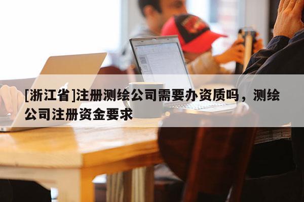 [浙江省]注冊測繪公司需要辦資質嗎，測繪公司注冊資金要求