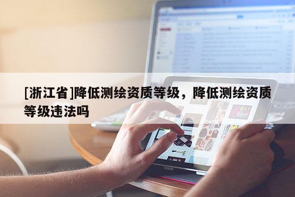 [浙江省]降低測繪資質等級，降低測繪資質等級違法嗎