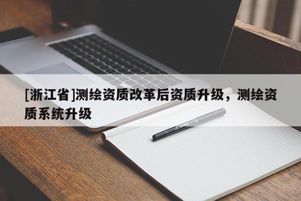 [浙江省]測繪資質(zhì)改革后資質(zhì)升級(jí)，測繪資質(zhì)系統(tǒng)升級(jí)