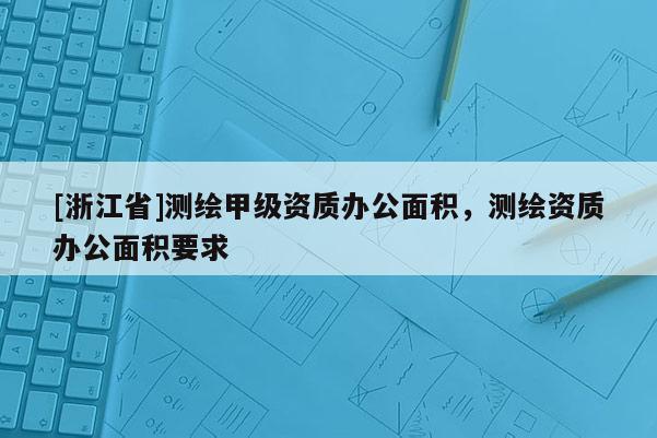 [浙江省]測繪甲級資質辦公面積，測繪資質辦公面積要求