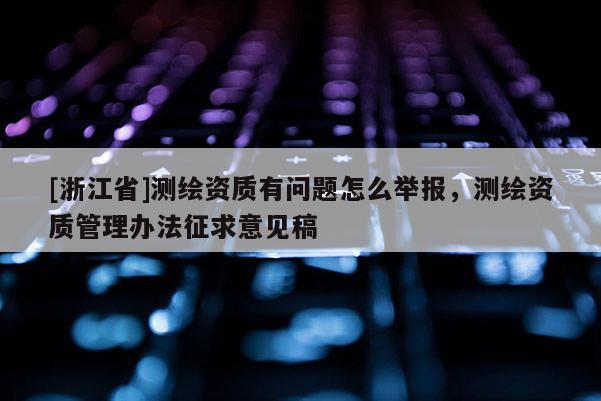 [浙江省]測繪資質有問題怎么舉報，測繪資質管理辦法征求意見稿
