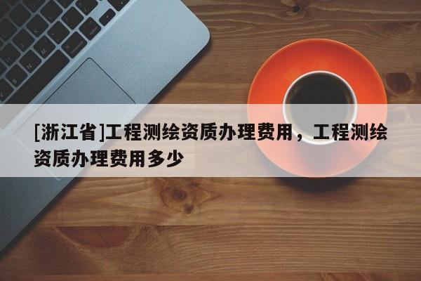 [浙江省]工程測繪資質辦理費用，工程測繪資質辦理費用多少