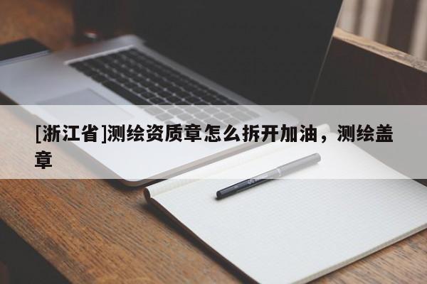 [浙江省]測(cè)繪資質(zhì)章怎么拆開(kāi)加油，測(cè)繪蓋章