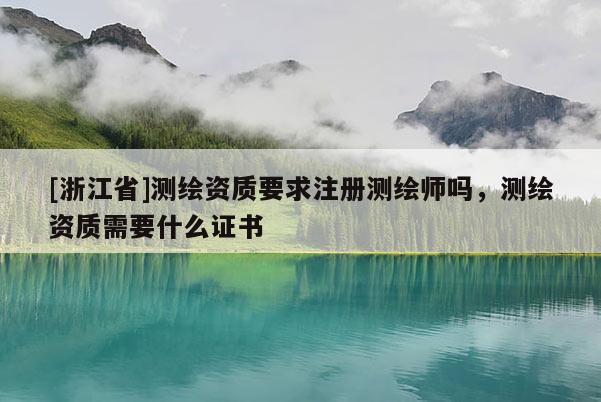 [浙江省]測繪資質要求注冊測繪師嗎，測繪資質需要什么證書
