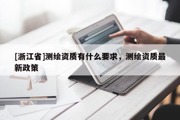 [浙江省]測繪資質(zhì)有什么要求，測繪資質(zhì)最新政策