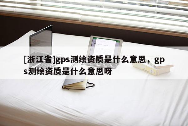 [浙江省]gps測繪資質是什么意思，gps測繪資質是什么意思呀