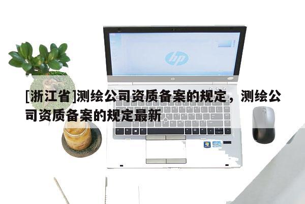 [浙江省]測繪公司資質備案的規定，測繪公司資質備案的規定最新