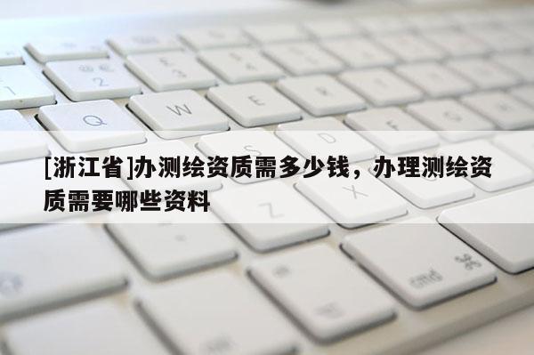 [浙江省]辦測繪資質需多少錢，辦理測繪資質需要哪些資料