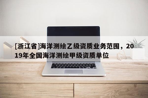[浙江省]海洋測(cè)繪乙級(jí)資質(zhì)業(yè)務(wù)范圍，2019年全國海洋測(cè)繪甲級(jí)資質(zhì)單位
