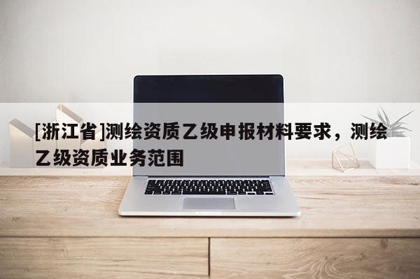 [浙江省]測繪資質乙級申報材料要求，測繪乙級資質業務范圍