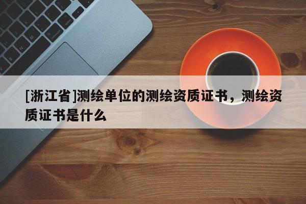 [浙江省]測(cè)繪單位的測(cè)繪資質(zhì)證書，測(cè)繪資質(zhì)證書是什么