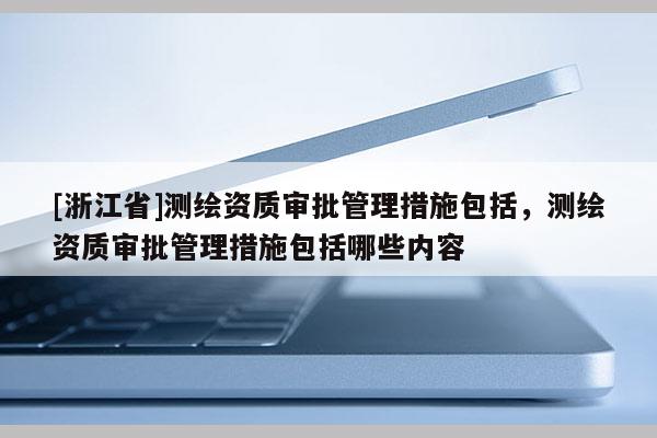 [浙江省]測繪資質審批管理措施包括，測繪資質審批管理措施包括哪些內容