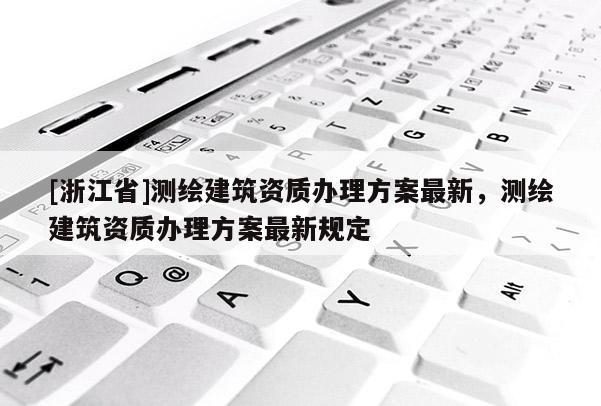 [浙江省]測繪建筑資質辦理方案最新，測繪建筑資質辦理方案最新規定