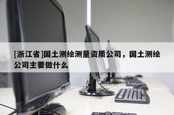 [浙江省]國土測繪測量資質公司，國土測繪公司主要做什么
