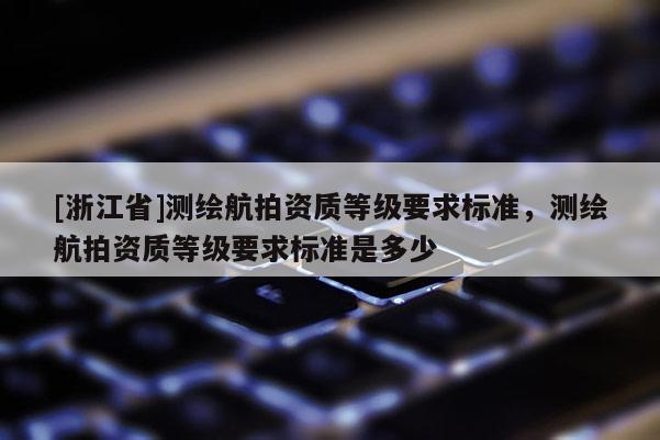 [浙江省]測繪航拍資質等級要求標準，測繪航拍資質等級要求標準是多少