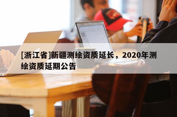 [浙江省]新疆測繪資質延長，2020年測繪資質延期公告