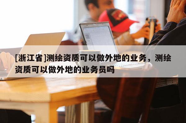 [浙江省]測繪資質可以做外地的業務，測繪資質可以做外地的業務員嗎