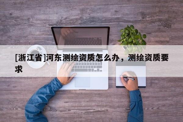 [浙江省]河?xùn)|測(cè)繪資質(zhì)怎么辦，測(cè)繪資質(zhì)要求