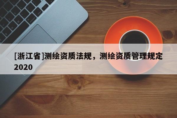 [浙江省]測繪資質法規(guī)，測繪資質管理規(guī)定2020