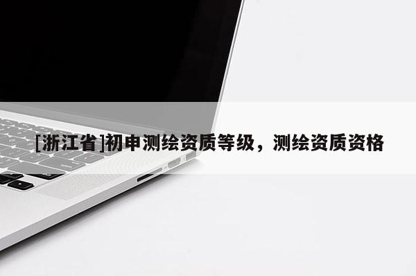 [浙江省]初申測繪資質(zhì)等級(jí)，測繪資質(zhì)資格