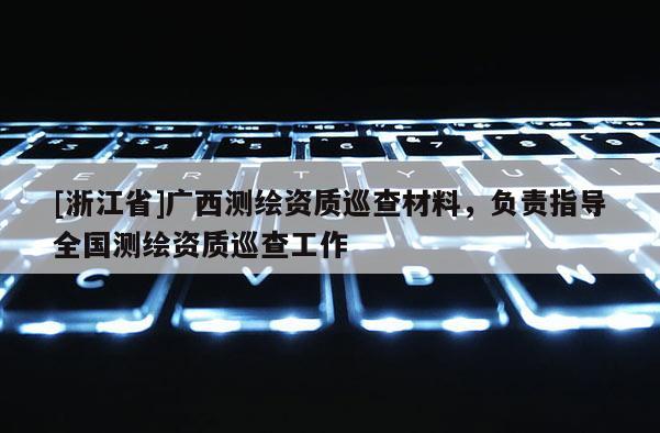 [浙江省]廣西測(cè)繪資質(zhì)巡查材料，負(fù)責(zé)指導(dǎo)全國(guó)測(cè)繪資質(zhì)巡查工作