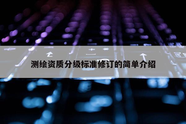 測繪資質分級標準修訂的簡單介紹