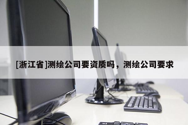 [浙江省]測繪公司要資質(zhì)嗎，測繪公司要求