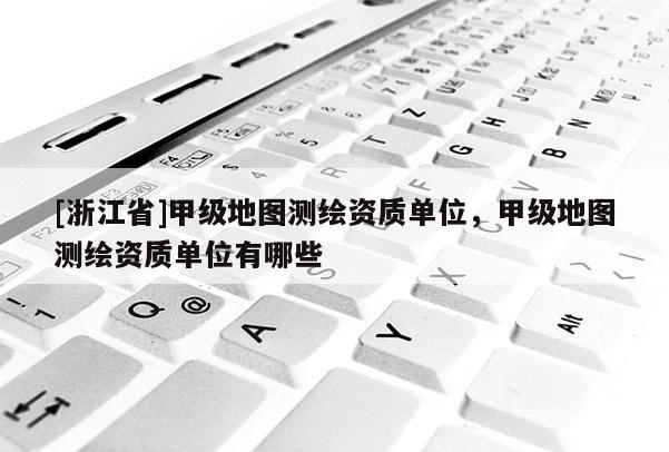 [浙江省]甲級地圖測繪資質單位，甲級地圖測繪資質單位有哪些