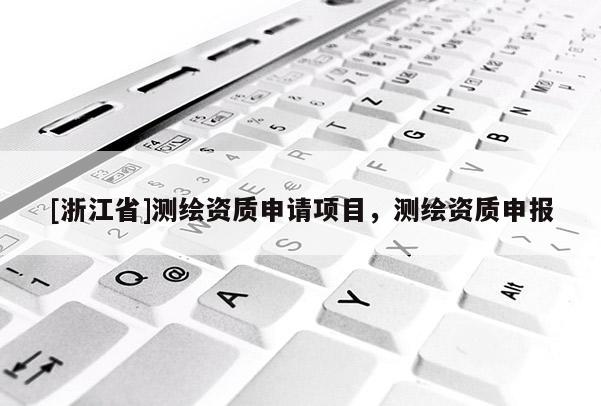 [浙江省]測繪資質(zhì)申請項目，測繪資質(zhì)申報
