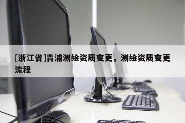 [浙江省]青浦測繪資質(zhì)變更，測繪資質(zhì)變更流程