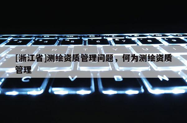 [浙江省]測繪資質(zhì)管理問題，何為測繪資質(zhì)管理