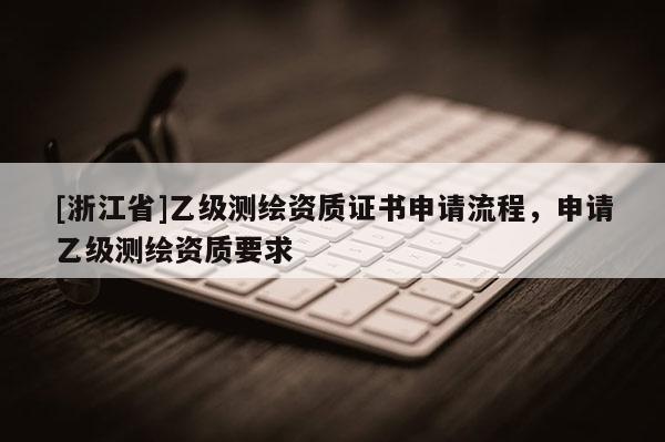 [浙江省]乙級測繪資質證書申請流程，申請乙級測繪資質要求