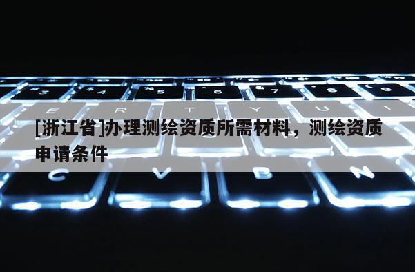 [浙江省]辦理測繪資質所需材料，測繪資質申請條件